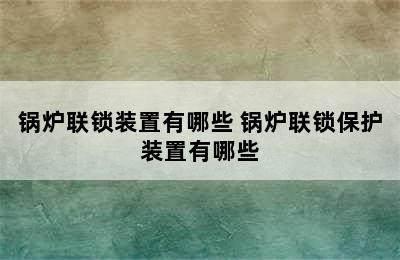 锅炉联锁装置有哪些 锅炉联锁保护装置有哪些